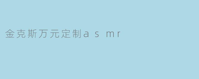金克斯万元定制ASMR是什么?有什么特点?****