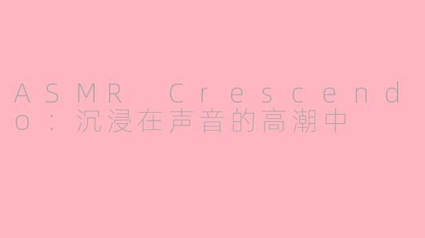 ASMR Crescendo：沉浸在声音的高潮中