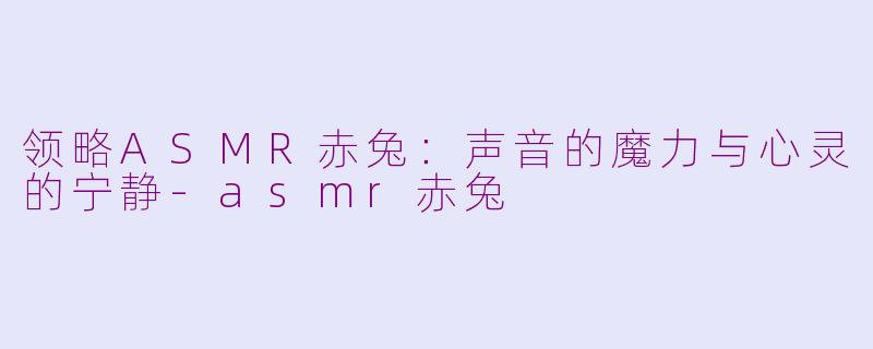 领略ASMR赤兔：声音的魔力与心灵的宁静-asmr赤兔