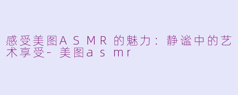 感受美图ASMR的魅力：静谧中的艺术享受-美图asmr