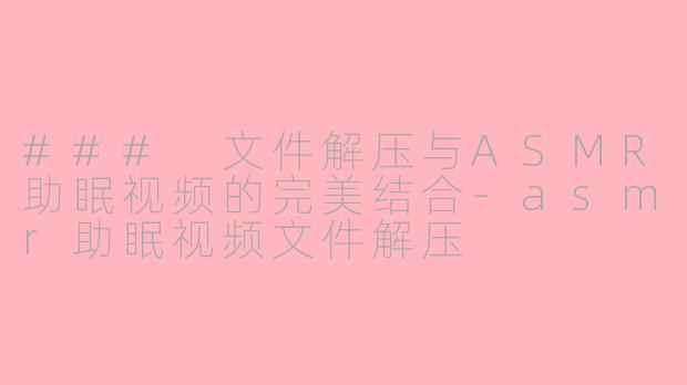 ### 文件解压与ASMR助眠视频的完美结合-asmr助眠视频文件解压