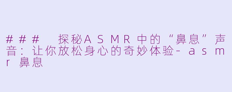 ### 探秘ASMR中的“鼻息”声音：让你放松身心的奇妙体验-asmr鼻息
