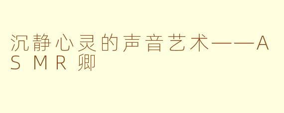 沉静心灵的声音艺术——ASMR卿