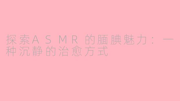 探索ASMR的腼腆魅力：一种沉静的治愈方式