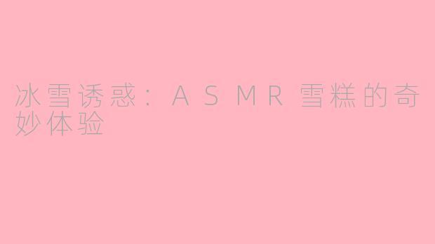 冰雪诱惑：ASMR雪糕的奇妙体验