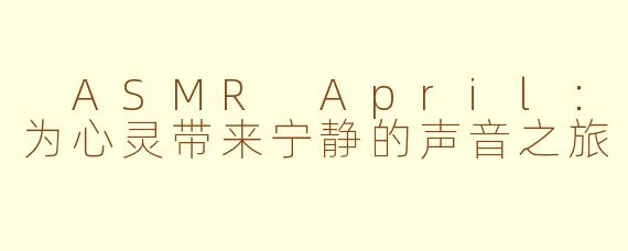 ASMR April：为心灵带来宁静的声音之旅
