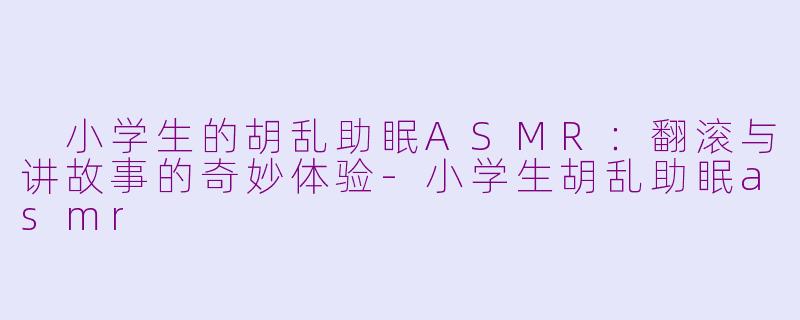  小学生的胡乱助眠ASMR：翻滚与讲故事的奇妙体验-小学生胡乱助眠asmr