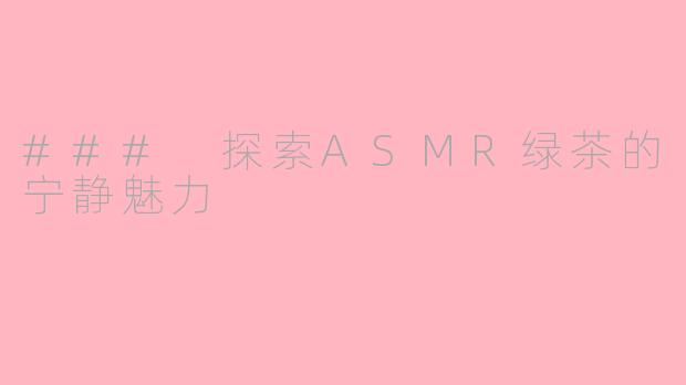 ### 探索ASMR绿茶的宁静魅力