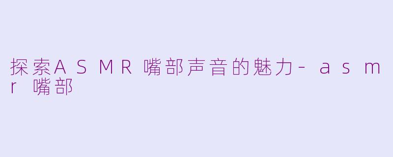 探索ASMR嘴部声音的魅力-asmr嘴部