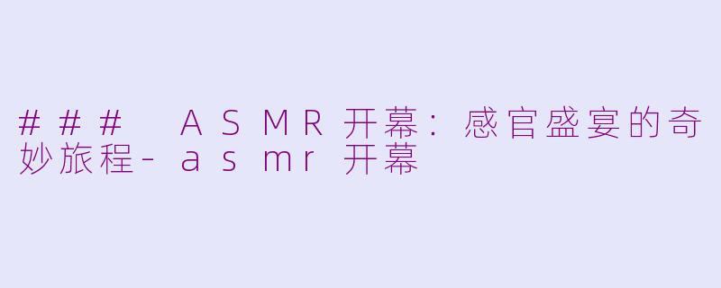 ### ASMR开幕：感官盛宴的奇妙旅程-asmr开幕