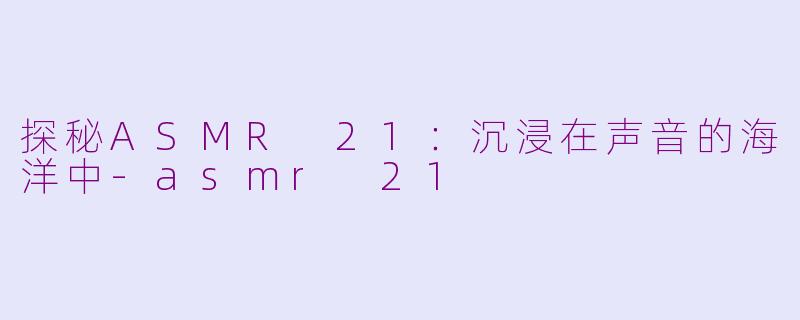 探秘ASMR 21：沉浸在声音的海洋中-asmr 21