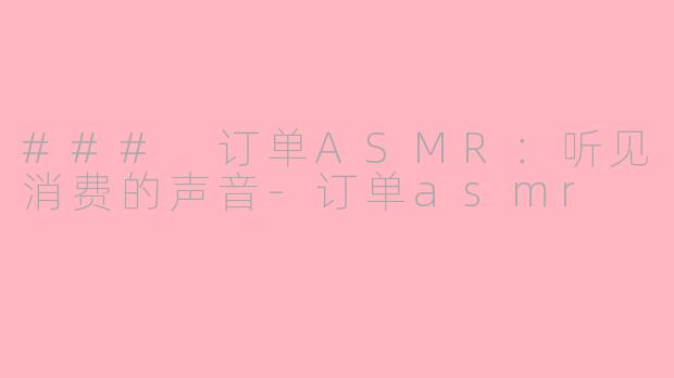 ### 订单ASMR：听见消费的声音-订单asmr
