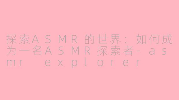 探索ASMR的世界：如何成为一名ASMR探索者-asmr explorer