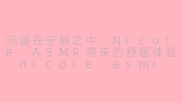 沉浸在宁静之中：Nicole ASMR带来的舒缓体验-nicole asmr