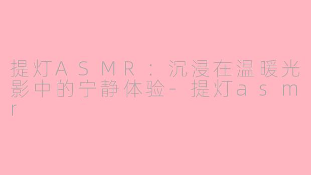 提灯ASMR：沉浸在温暖光影中的宁静体验-提灯asmr