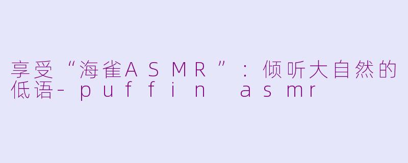 享受“海雀ASMR”：倾听大自然的低语-puffin asmr