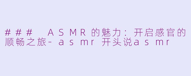 ### ASMR的魅力：开启感官的顺畅之旅-asmr开头说asmr