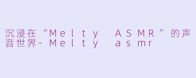 沉浸在“Melty ASMR”的声音世界-Melty asmr