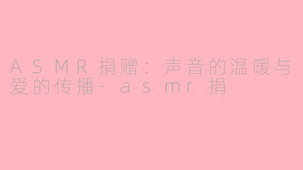 ASMR捐赠：声音的温暖与爱的传播-asmr捐