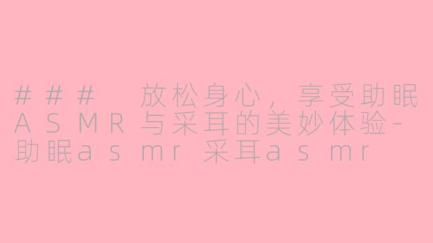 ### 放松身心，享受助眠ASMR与采耳的美妙体验-助眠asmr采耳asmr
