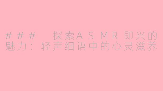 ### 探索ASMR即兴的魅力：轻声细语中的心灵滋养