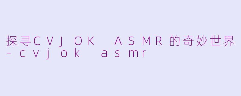 探寻CVJOK ASMR的奇妙世界-cvjok asmr