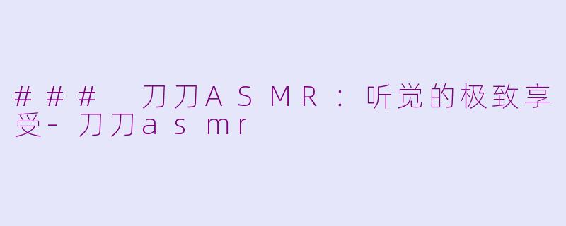 ### 刀刀ASMR：听觉的极致享受-刀刀asmr