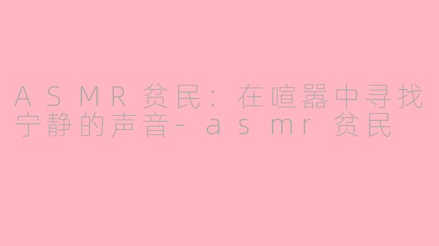 ASMR贫民：在喧嚣中寻找宁静的声音-asmr贫民