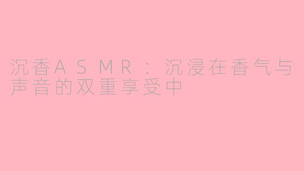 沉香ASMR：沉浸在香气与声音的双重享受中