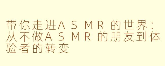 带你走进ASMR的世界：从不做ASMR的朋友到体验者的转变