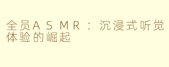 全员ASMR：沉浸式听觉体验的崛起