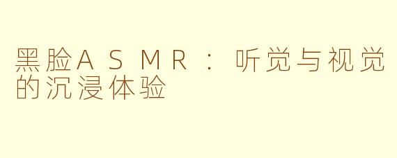 黑脸ASMR：听觉与视觉的沉浸体验