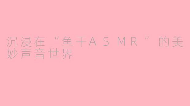 沉浸在“鱼干ASMR”的美妙声音世界