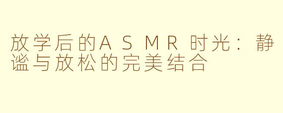 放学后的ASMR时光：静谧与放松的完美结合