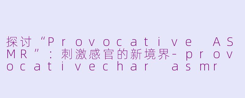 探讨“Provocative ASMR”：刺激感官的新境界-provocativechar asmr