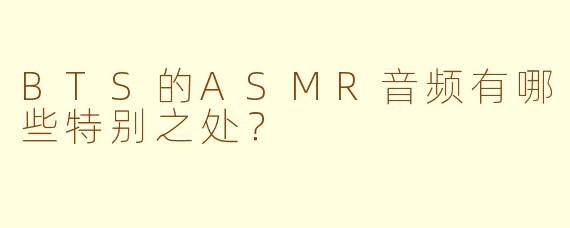 BTS的ASMR音频有哪些特别之处？