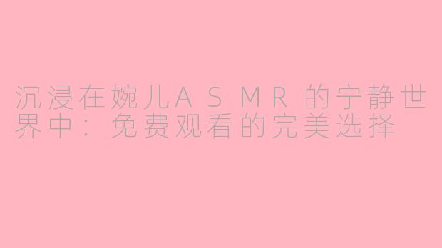 沉浸在婉儿ASMR的宁静世界中：免费观看的完美选择