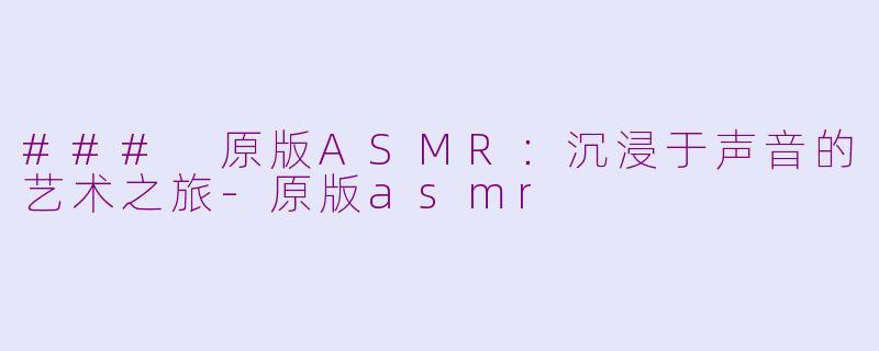 ### 原版ASMR：沉浸于声音的艺术之旅-原版asmr