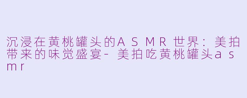沉浸在黄桃罐头的ASMR世界：美拍带来的味觉盛宴-美拍吃黄桃罐头asmr