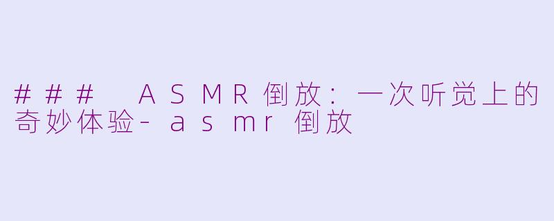 ### ASMR倒放：一次听觉上的奇妙体验-asmr倒放