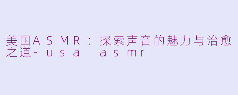 美国ASMR：探索声音的魅力与治愈之道-usa asmr