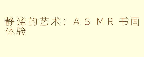 静谧的艺术：ASMR书画体验