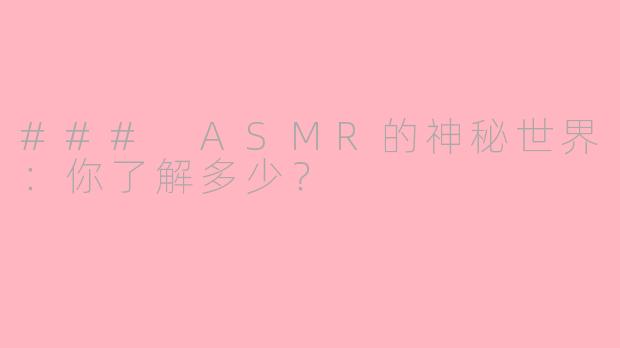 ### ASMR的神秘世界：你了解多少？