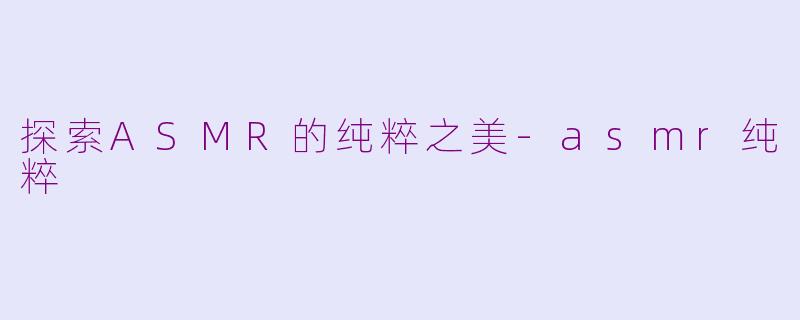 探索ASMR的纯粹之美-asmr纯粹