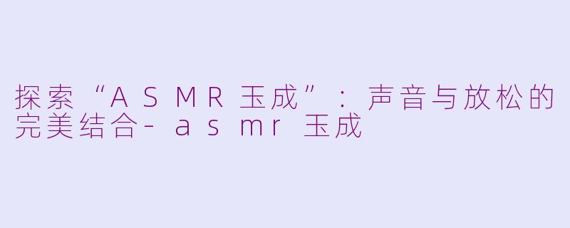 探索“ASMR玉成”：声音与放松的完美结合-asmr玉成