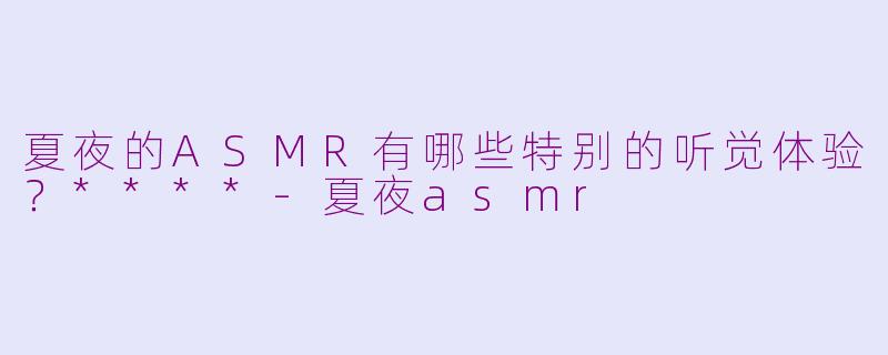 夏夜的ASMR有哪些特别的听觉体验？****