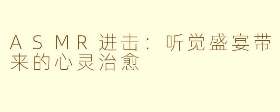 ASMR进击：听觉盛宴带来的心灵治愈