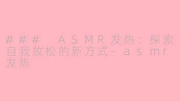 ### ASMR发热：探索自我放松的新方式-asmr发热