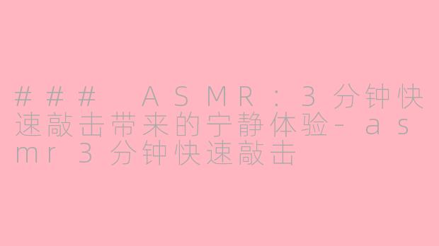 ### ASMR：3分钟快速敲击带来的宁静体验-asmr3分钟快速敲击