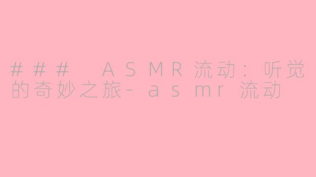 ### ASMR流动：听觉的奇妙之旅-asmr流动